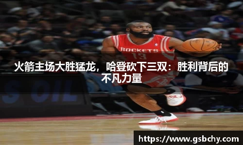 火箭主场大胜猛龙，哈登砍下三双：胜利背后的不凡力量
