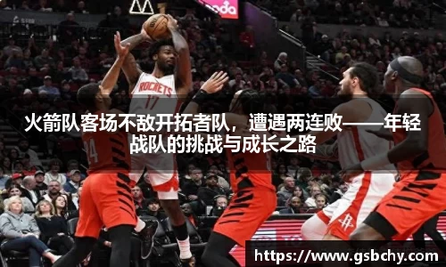 火箭队客场不敌开拓者队，遭遇两连败——年轻战队的挑战与成长之路