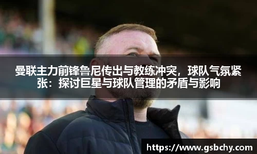 曼联主力前锋鲁尼传出与教练冲突，球队气氛紧张：探讨巨星与球队管理的矛盾与影响