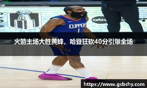 火箭主场大胜黄蜂，哈登狂砍40分引爆全场