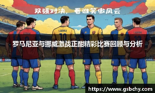 罗马尼亚与挪威激战正酣精彩比赛回顾与分析